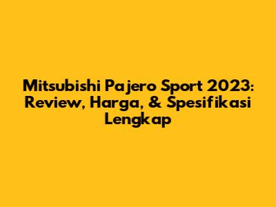 Mitsubishi Pajero Sport 2023: Review, Harga, & Spesifikasi Lengkap