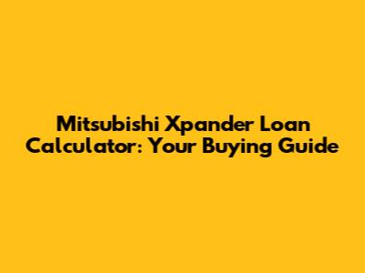 Mitsubishi Xpander Loan Calculator: Your Buying Guide