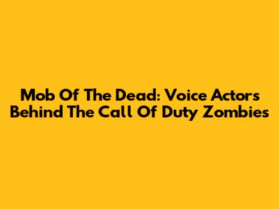 Mob Of The Dead: Voice Actors Behind The Call Of Duty Zombies