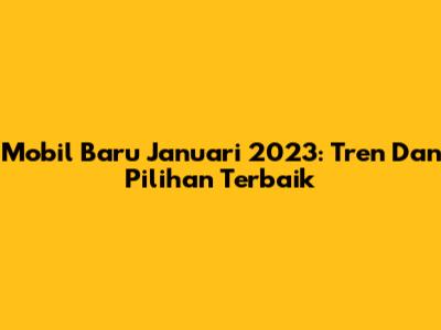 Mobil Baru Januari 2023: Tren Dan Pilihan Terbaik