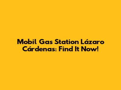 Mobil Gas Station Lázaro Cárdenas: Find It Now!
