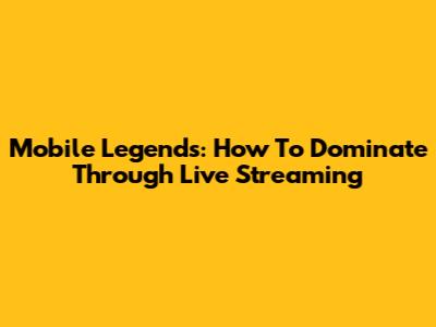 Mobile Legends: How To Dominate Through Live Streaming