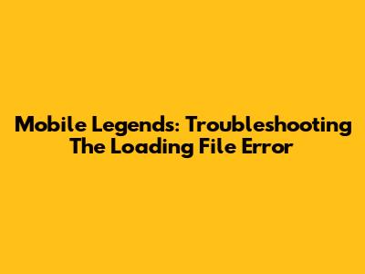 Mobile Legends: Troubleshooting The Loading File Error