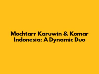 Mochtarr Karuwin & Komar Indonesia: A Dynamic Duo