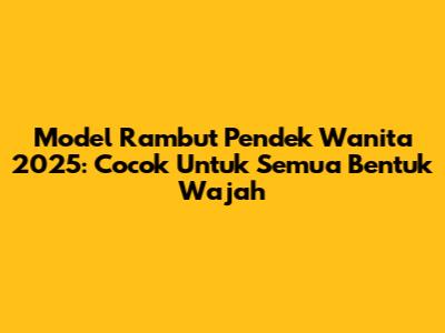 Model Rambut Pendek Wanita 2025: Cocok Untuk Semua Bentuk Wajah
