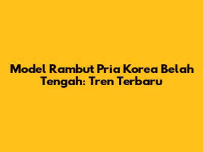 Model Rambut Pria Korea Belah Tengah: Tren Terbaru