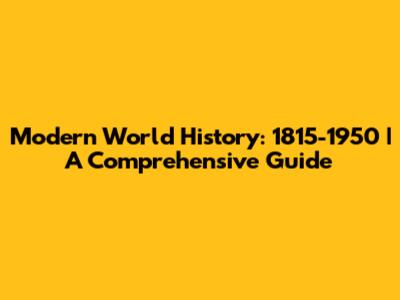 Modern World History: 1815-1950 | A Comprehensive Guide