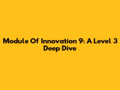 Module Of Innovation 9: A Level 3 Deep Dive