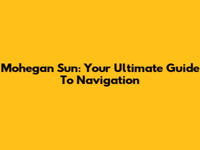 Mohegan Sun: Your Ultimate Guide To Navigation