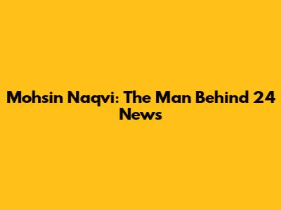 Mohsin Naqvi: The Man Behind 24 News