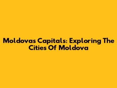 Moldova's Capitals: Exploring The Cities Of Moldova