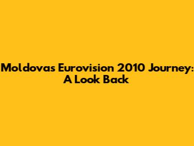 Moldova's Eurovision 2010 Journey: A Look Back