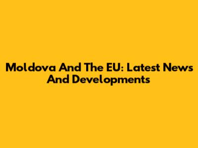 Moldova And The EU: Latest News And Developments
