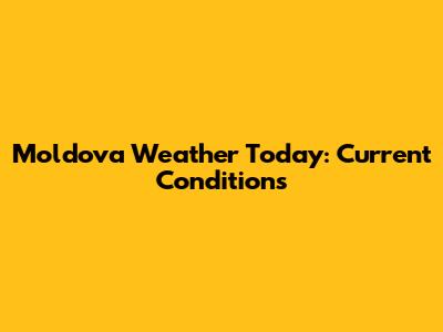 Moldova Weather Today: Current Conditions