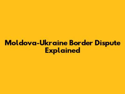 Moldova-Ukraine Border Dispute Explained