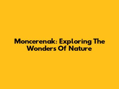 Moncerenak: Exploring The Wonders Of Nature
