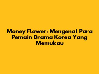 Money Flower: Mengenal Para Pemain Drama Korea Yang Memukau