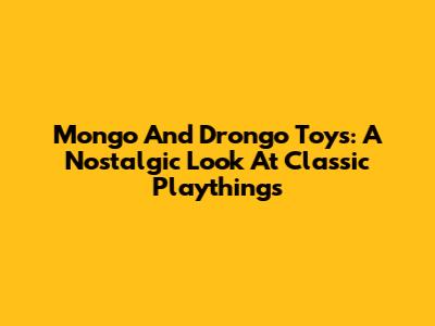 Mongo And Drongo Toys: A Nostalgic Look At Classic Playthings