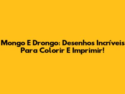 Mongo E Drongo: Desenhos Incríveis Para Colorir E Imprimir!
