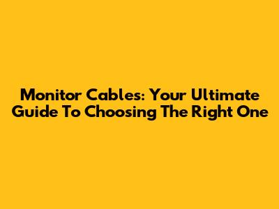 Monitor Cables: Your Ultimate Guide To Choosing The Right One