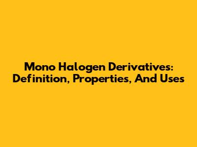 Mono Halogen Derivatives: Definition, Properties, And Uses