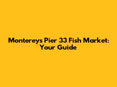 Monterey's Pier 33 Fish Market: Your Guide