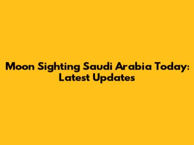 Moon Sighting Saudi Arabia Today: Latest Updates