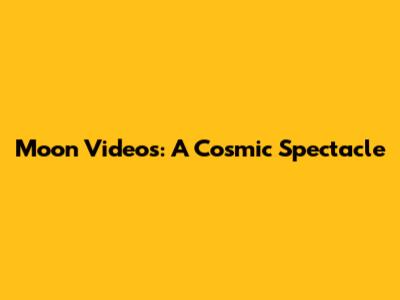 Moon Videos: A Cosmic Spectacle