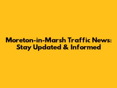 Moreton-in-Marsh Traffic News: Stay Updated & Informed