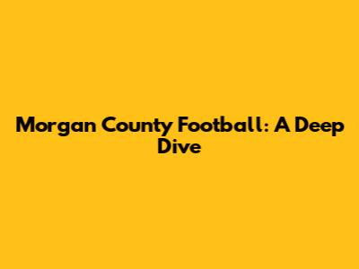 Morgan County Football: A Deep Dive