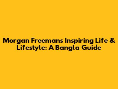 Morgan Freeman's Inspiring Life & Lifestyle: A Bangla Guide