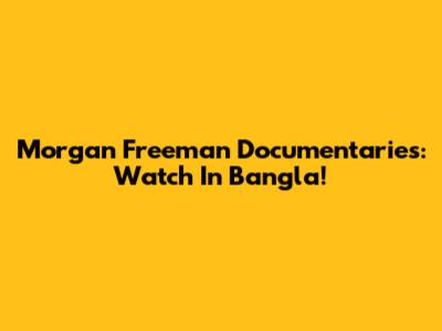 Morgan Freeman Documentaries: Watch In Bangla!