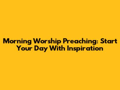 Morning Worship Preaching: Start Your Day With Inspiration