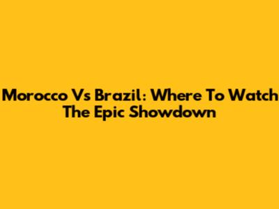 Morocco Vs Brazil: Where To Watch The Epic Showdown