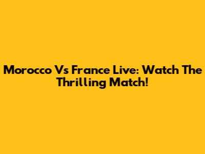 Morocco Vs France Live: Watch The Thrilling Match!