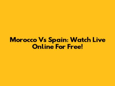 Morocco Vs Spain: Watch Live Online For Free!