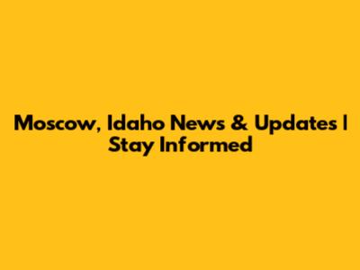 Moscow, Idaho News & Updates | Stay Informed