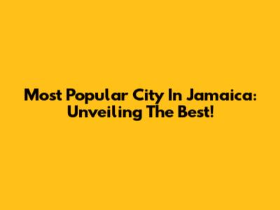 Most Popular City In Jamaica: Unveiling The Best!