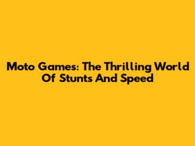 Moto Games: The Thrilling World Of Stunts And Speed