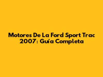 Motores De La Ford Sport Trac 2007: Guía Completa