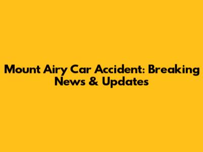 Mount Airy Car Accident: Breaking News & Updates