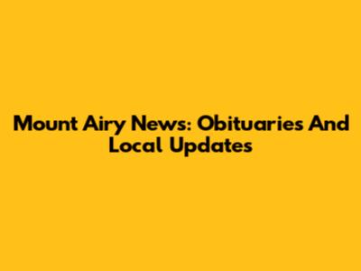 Mount Airy News: Obituaries And Local Updates