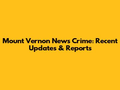 Mount Vernon News Crime: Recent Updates & Reports