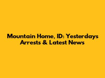 Mountain Home, ID: Yesterday's Arrests & Latest News