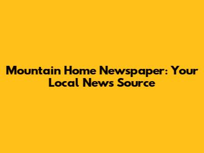Mountain Home Newspaper: Your Local News Source