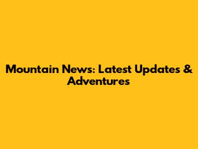 Mountain News: Latest Updates & Adventures