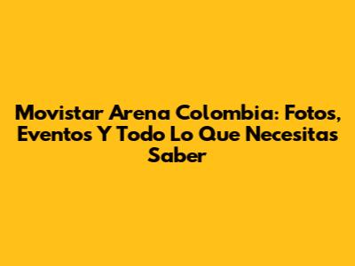 Movistar Arena Colombia: Fotos, Eventos Y Todo Lo Que Necesitas Saber
