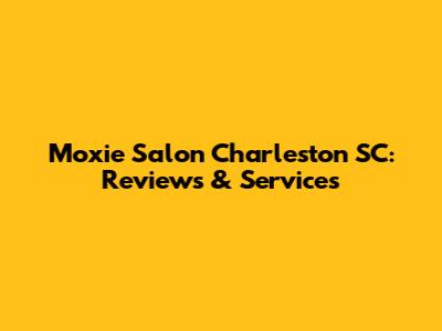 Moxie Salon Charleston SC: Reviews & Services