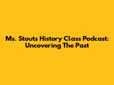 Ms. Stout's History Class Podcast: Uncovering The Past