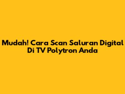 Mudah! Cara Scan Saluran Digital Di TV Polytron Anda